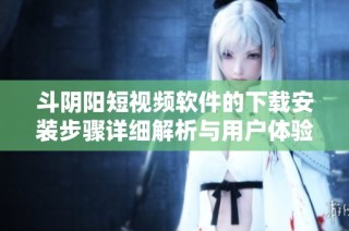 斗阴阳短视频软件的下载安装步骤详细解析与用户体验分享
