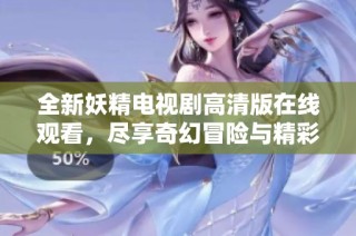 全新妖精电视剧高清版在线观看，尽享奇幻冒险与精彩剧情。