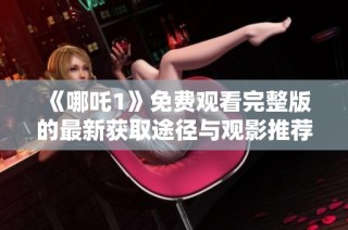 《哪吒1》免费观看完整版的最新获取途径与观影推荐分享