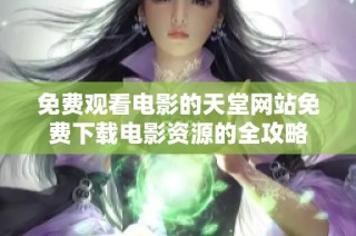 免费观看电影的天堂网站免费下载电影资源的全攻略