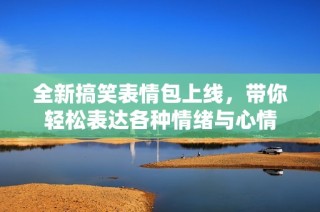 全新搞笑表情包上线，带你轻松表达各种情绪与心情