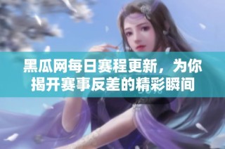 黑瓜网每日赛程更新，为你揭开赛事反差的精彩瞬间