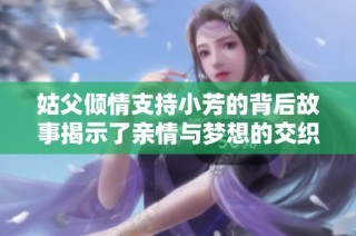 姑父倾情支持小芳的背后故事揭示了亲情与梦想的交织