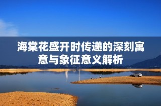 海棠花盛开时传递的深刻寓意与象征意义解析