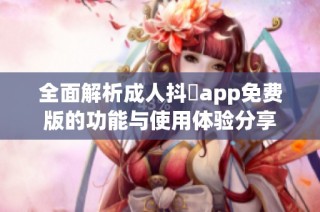 全面解析成人抖抈app免费版的功能与使用体验分享
