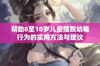 帮助8至10岁儿童摆脱幼稚行为的实用方法与建议