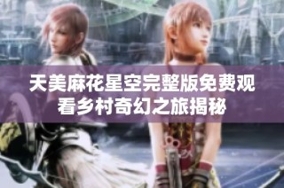 天美麻花星空完整版免费观看乡村奇幻之旅揭秘