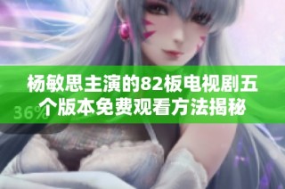 杨敏思主演的82板电视剧五个版本免费观看方法揭秘