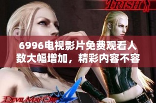 6996电视影片免费观看人数大幅增加，精彩内容不容错过