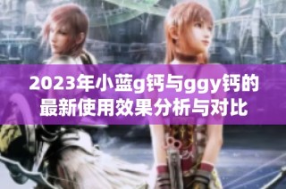 2023年小蓝g钙与ggy钙的最新使用效果分析与对比