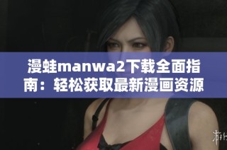 漫蛙manwa2下载全面指南：轻松获取最新漫画资源和使用技巧