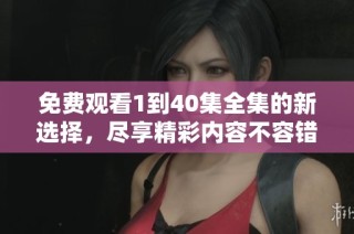 免费观看1到40集全集的新选择，尽享精彩内容不容错过
