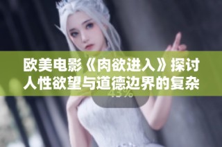 欧美电影《肉欲进入》探讨人性欲望与道德边界的复杂关系