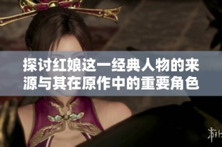 探讨红娘这一经典人物的来源与其在原作中的重要角色