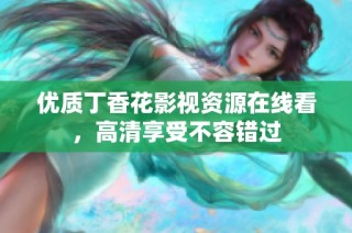 优质丁香花影视资源在线看，高清享受不容错过