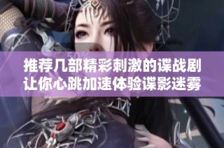 推荐几部精彩刺激的谍战剧让你心跳加速体验谍影迷雾