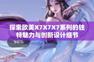 探索欧美X7X7X7系列的独特魅力与创新设计细节