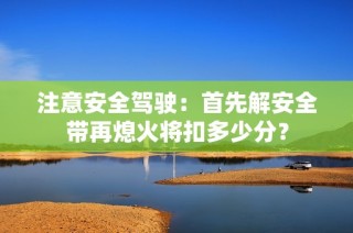 注意安全驾驶：首先解安全带再熄火将扣多少分？