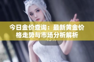 今日金价查询：最新黄金价格走势与市场分析解析