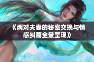 《两对夫妻的秘密交换与情感纠葛全景呈现》