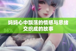 妈妈心中飘荡的情感与思绪交织成的故事