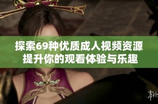 探索69种优质成人视频资源 提升你的观看体验与乐趣