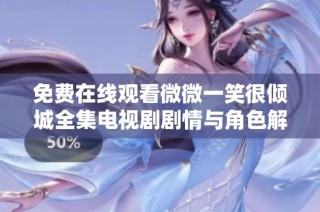 免费在线观看微微一笑很倾城全集电视剧剧情与角色解析