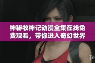 神秘牧神记动漫全集在线免费观看，带你进入奇幻世界的冒险之旅