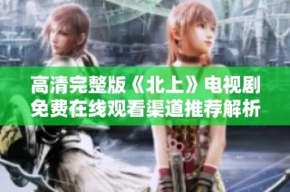 高清完整版《北上》电视剧免费在线观看渠道推荐解析