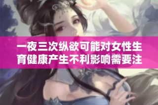 一夜三次纵欲可能对女性生育健康产生不利影响需要注意