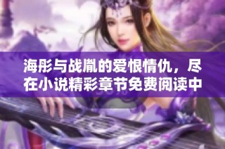 海彤与战胤的爱恨情仇，尽在小说精彩章节免费阅读中