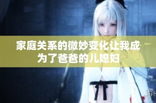 家庭关系的微妙变化让我成为了爸爸的儿媳妇