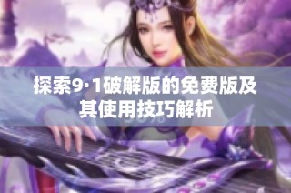 探索9·1破解版的免费版及其使用技巧解析