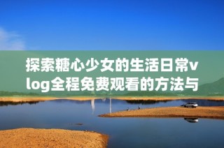 探索糖心少女的生活日常vlog全程免费观看的方法与渠道