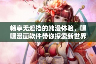 畅享无遮挡的韩漫体验，嘿嘿漫画软件带你探索新世界