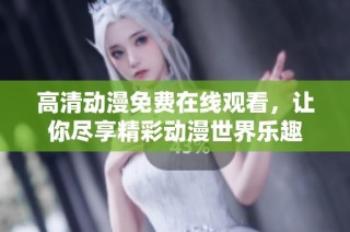 高清动漫免费在线观看，让你尽享精彩动漫世界乐趣