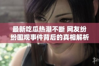 最新吃瓜热潮不断 网友纷纷围观事件背后的真相解析