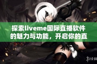 探索liveme国际直播软件的魅力与功能，开启你的直播新体验！