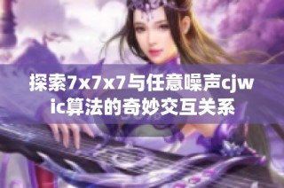 探索7x7x7与任意噪声cjwic算法的奇妙交互关系