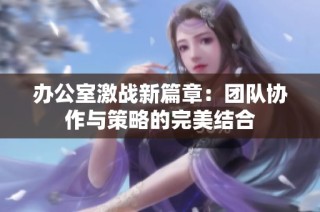 办公室激战新篇章：团队协作与策略的完美结合