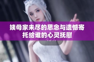 姨母家未尽的思念与遗憾寄托给谁的心灵抚慰