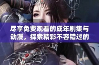 尽享免费观看的成年剧集与动漫，探索精彩不容错过的视听盛宴