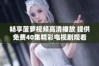 畅享菠萝视频高清播放 提供免费40集精彩电视剧观看