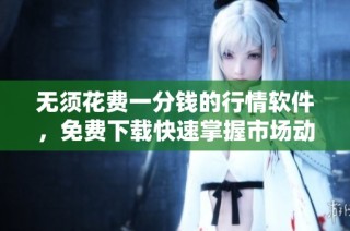 无须花费一分钱的行情软件，免费下载快速掌握市场动态