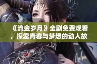 《流金岁月》全剧免费观看，探索青春与梦想的动人故事