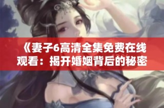 《妻子6高清全集免费在线观看：揭开婚姻背后的秘密与挑战》