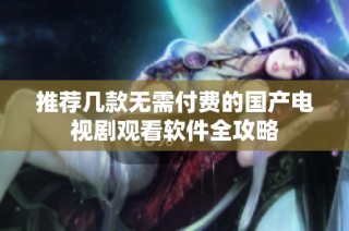 推荐几款无需付费的国产电视剧观看软件全攻略