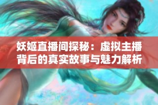 妖姬直播间探秘：虚拟主播背后的真实故事与魅力解析