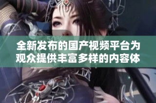全新发布的国产视频平台为观众提供丰富多样的内容体验