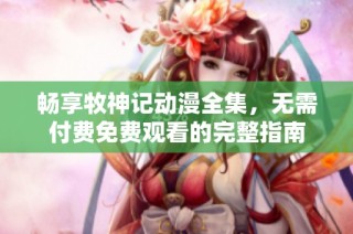 畅享牧神记动漫全集，无需付费免费观看的完整指南